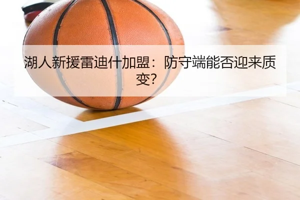 湖人新援雷迪什加盟：防守端能否迎来质变？